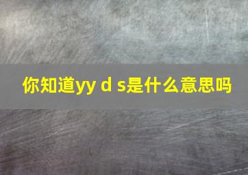 你知道yy d s是什么意思吗